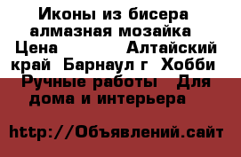 Иконы из бисера, алмазная мозайка › Цена ­ 2 500 - Алтайский край, Барнаул г. Хобби. Ручные работы » Для дома и интерьера   